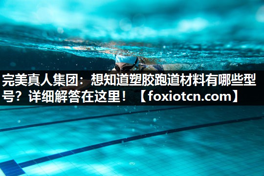完美真人集团：想知道塑胶跑道材料有哪些型号？详细解答在这里！