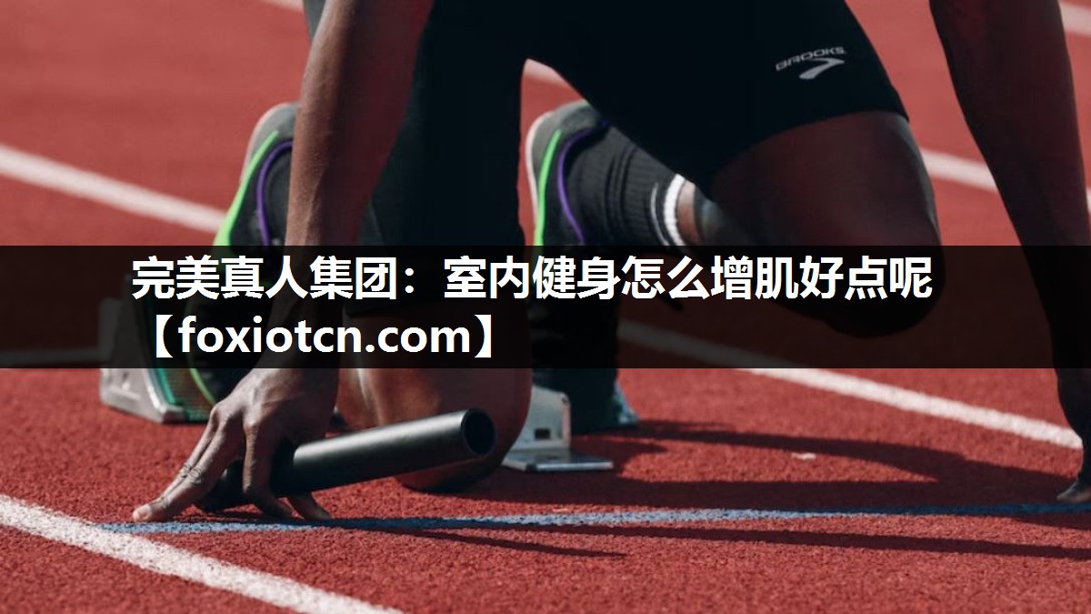 完美真人集团：室内健身怎么增肌好点呢