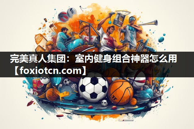 完美真人集团：室内健身组合神器怎么用