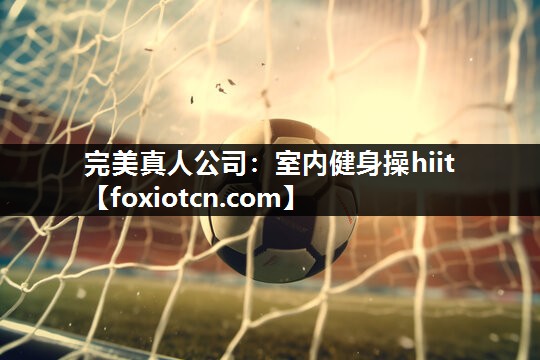 完美真人公司：室内健身操hiit