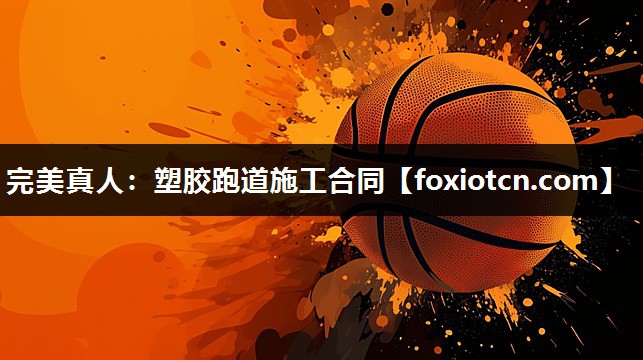 完美真人：塑胶跑道施工合同