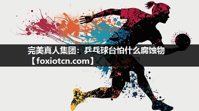 完美真人集团：乒乓球台怕什么腐蚀物