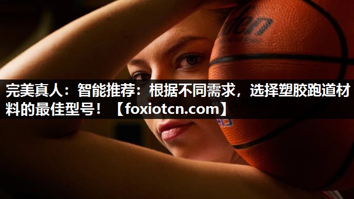 完美真人：智能推荐：根据不同需求，选择塑胶跑道材料的最佳型号！