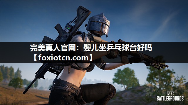 完美真人官网：婴儿坐乒乓球台好吗