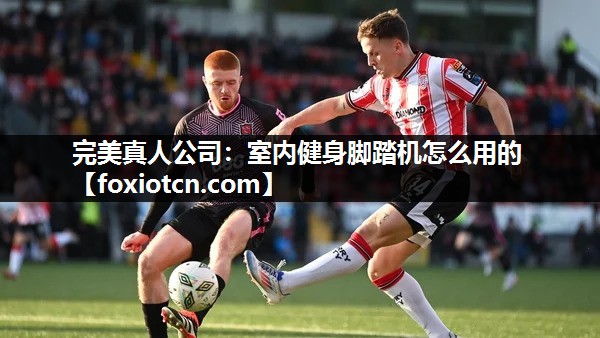 完美真人公司：室内健身脚踏机怎么用的