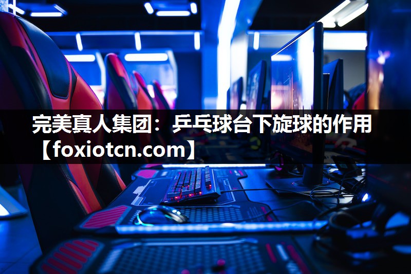 完美真人集团：乒乓球台下旋球的作用