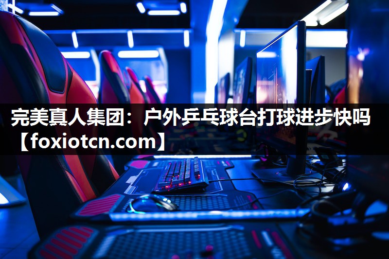 完美真人集团：户外乒乓球台打球进步快吗