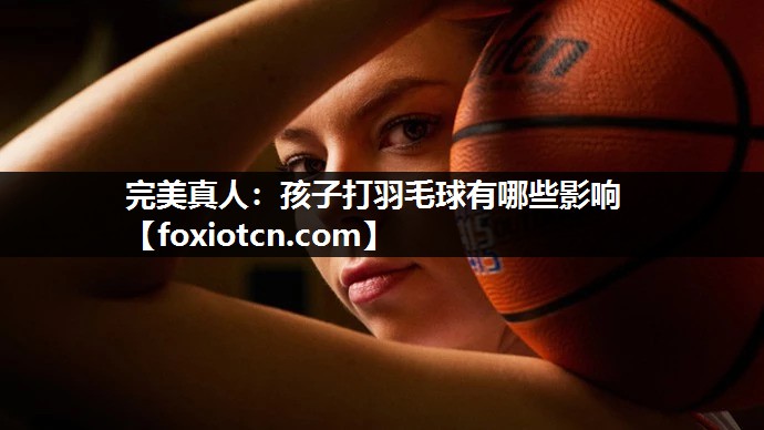 完美真人：孩子打羽毛球有哪些影响