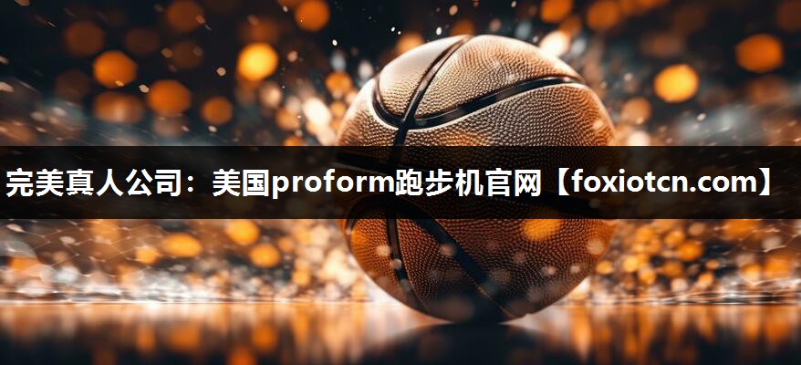 完美真人公司：美国proform跑步机官网
