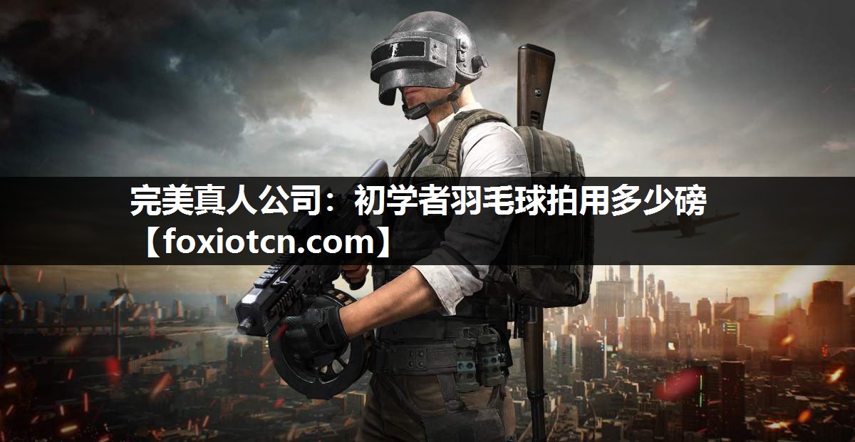 完美真人公司：初学者羽毛球拍用多少磅