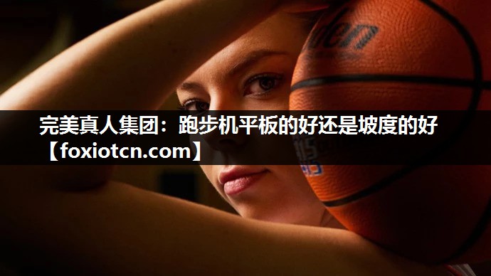 完美真人集团：跑步机平板的好还是坡度的好