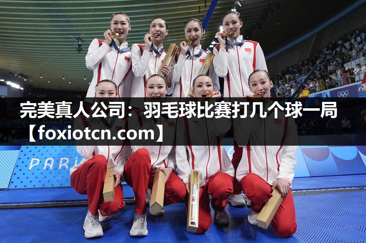 完美真人公司：羽毛球比赛打几个球一局