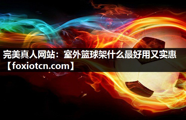 完美真人网站：室外篮球架什么最好用又实惠