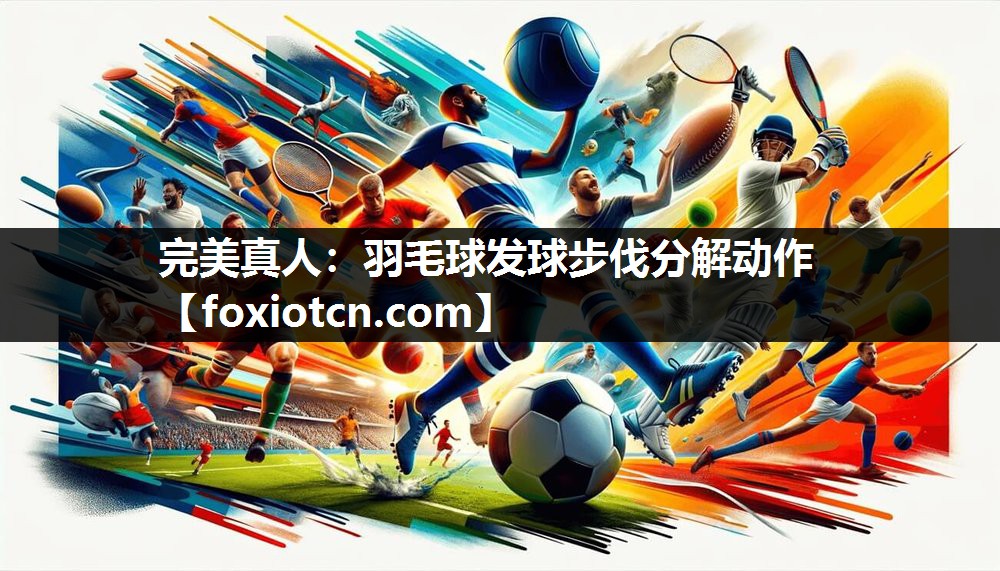 完美真人：羽毛球发球步伐分解动作