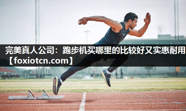 完美真人公司：跑步机买哪里的比较好又实惠耐用