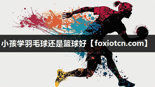 小孩学羽毛球还是篮球好