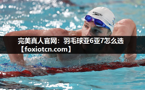 羽毛球亚6亚7怎么选