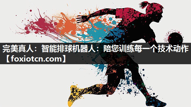 智能排球机器人：陪您训练每一个技术动作