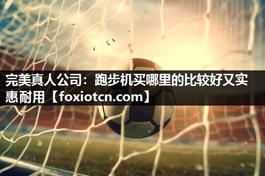 跑步机买哪里的比较好又实惠耐用